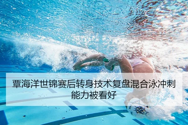 覃海洋世锦赛后转身技术复盘混合泳冲刺能力被看好