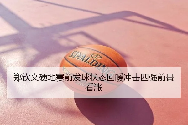郑钦文硬地赛前发球状态回暖冲击四强前景看涨